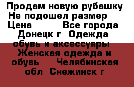 Продам новую рубашку.Не подошел размер.  › Цена ­ 400 - Все города, Донецк г. Одежда, обувь и аксессуары » Женская одежда и обувь   . Челябинская обл.,Снежинск г.